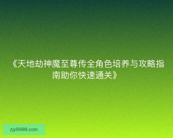 《天地劫神魔至尊传全角色培养与攻略指南助你快速通关》 《天地劫神魔至尊传全角色培养与攻略指南助你快速通关》