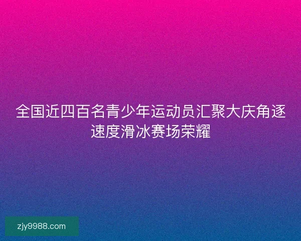 全国近四百名青少年运动员汇聚大庆角逐速度滑冰赛场荣耀