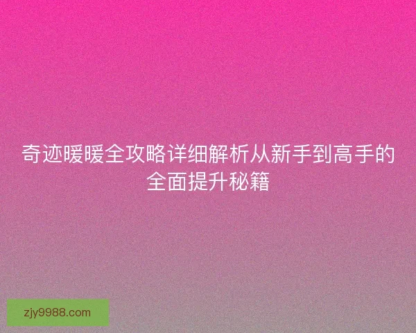 奇迹暖暖全攻略详细解析从新手到高手的全面提升秘籍 奇迹暖暖全攻略详细解析从新手到高手的全面提升秘籍