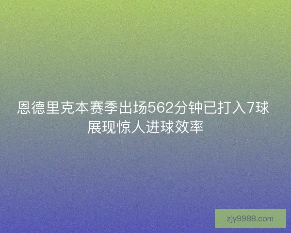 恩德里克本赛季出场562分钟已打入7球 展现惊人进球效率