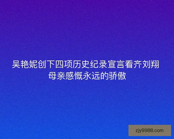 吴艳妮创下四项历史纪录宣言看齐刘翔 母亲感慨永远的骄傲