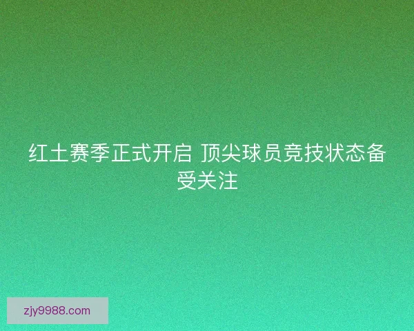 红土赛季正式开启 顶尖球员竞技状态备受关注