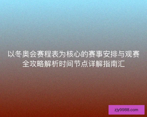 以冬奥会赛程表为核心的赛事安排与观赛全攻略解析时间节点详解指南汇