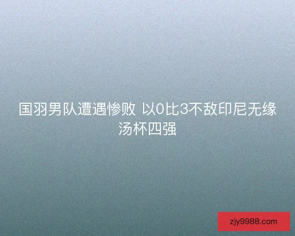 国羽男队遭遇惨败 以0比3不敌印尼无缘汤杯四强 国羽男队遭遇惨败 以0比3不敌印尼无缘汤杯四强