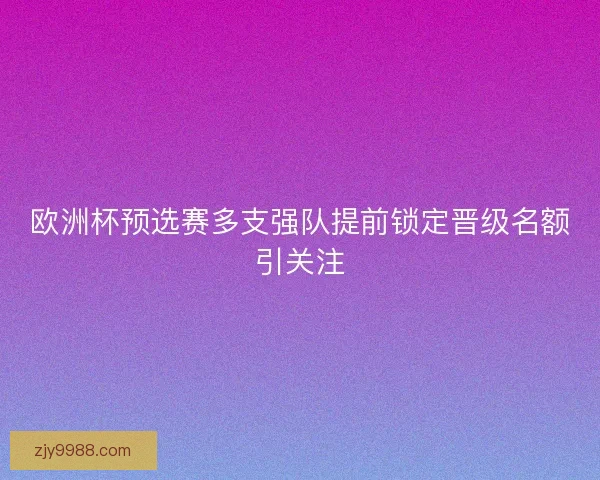 欧洲杯预选赛多支强队提前锁定晋级名额引关注 欧洲杯预选赛多支强队提前锁定晋级名额引关注