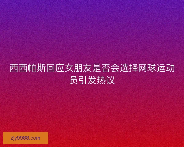 西西帕斯回应女朋友是否会选择网球运动员引发热议 西西帕斯回应女朋友是否会选择网球运动员引发热议