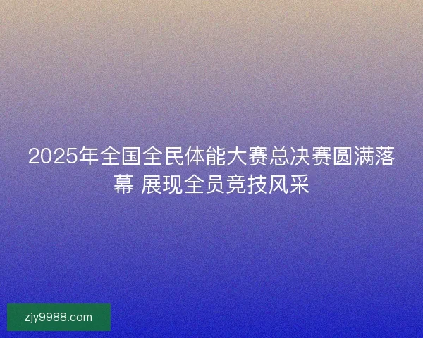 2025年全国全民体能大赛总决赛圆满落幕 展现全员竞技风采 2025年全国全民体能大赛总决赛圆满落幕 展现全员竞技风采