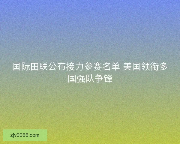 国际田联公布接力参赛名单 美国领衔多国强队争锋 国际田联公布接力参赛名单 美国领衔多国强队争锋