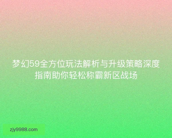 梦幻59全方位玩法解析与升级策略深度指南助你轻松称霸新区战场 梦幻59全方位玩法解析与升级策略深度指南助你轻松称霸新区战场