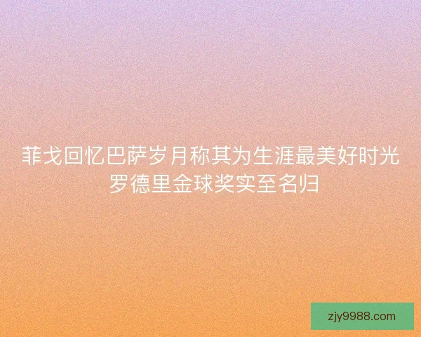 菲戈回忆巴萨岁月称其为生涯最美好时光 罗德里金球奖实至名归