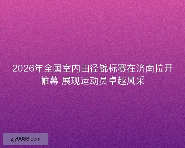 2026年全国室内田径锦标赛在济南拉开帷幕 展现运动员卓越风采 2026年全国室内田径锦标赛在济南拉开帷幕 展现运动员卓越风采