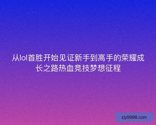 从lol首胜开始见证新手到高手的荣耀成长之路热血竞技梦想征程 从lol首胜开始见证新手到高手的荣耀成长之路热血竞技梦想征程