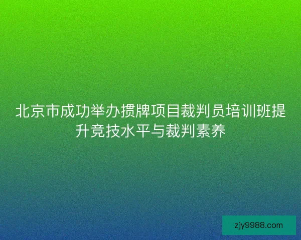北京市成功举办掼牌项目裁判员培训班提升竞技水平与裁判素养 北京市成功举办掼牌项目裁判员培训班提升竞技水平与裁判素养