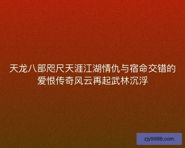 天龙八部咫尺天涯江湖情仇与宿命交错的爱恨传奇风云再起武林沉浮 天龙八部咫尺天涯江湖情仇与宿命交错的爱恨传奇风云再起武林沉浮