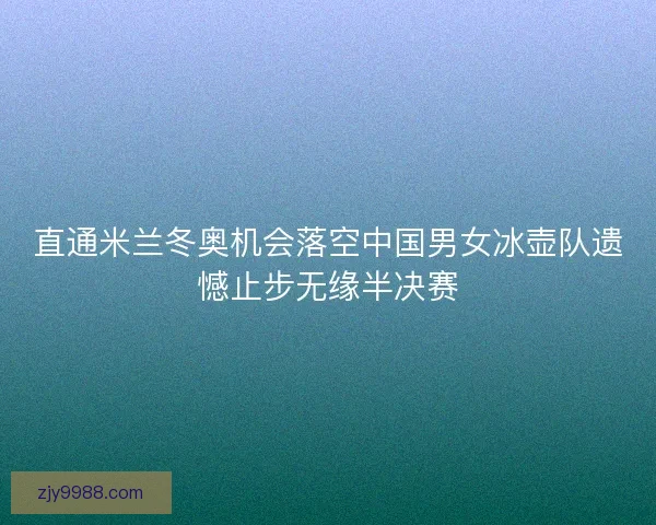 直通米兰冬奥机会落空中国男女冰壶队遗憾止步无缘半决赛 直通米兰冬奥机会落空中国男女冰壶队遗憾止步无缘半决赛