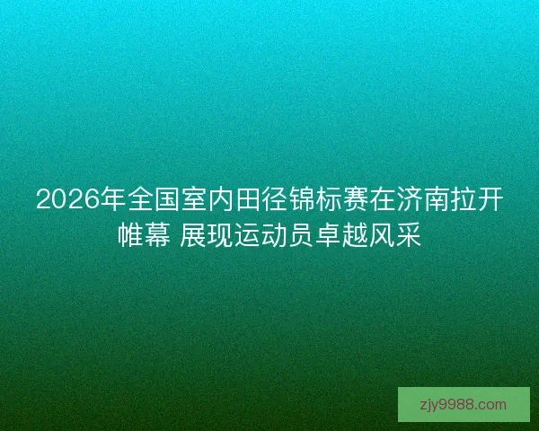 2026年全国室内田径锦标赛在济南拉开帷幕 展现运动员卓越风采 2026年全国室内田径锦标赛在济南拉开帷幕 展现运动员卓越风采