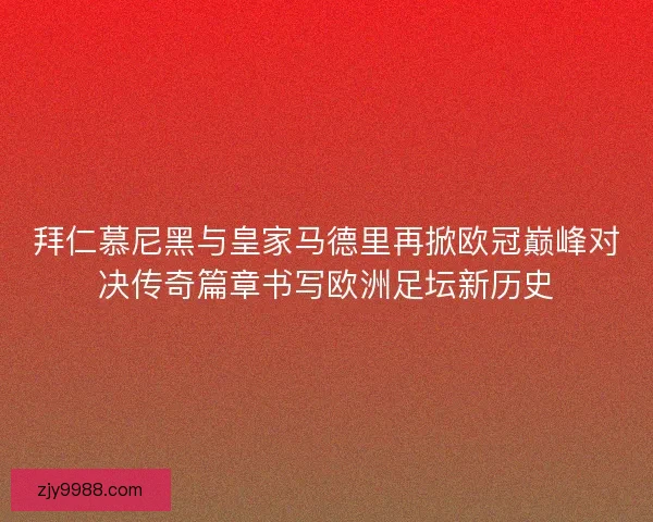 拜仁慕尼黑与皇家马德里再掀欧冠巅峰对决传奇篇章书写欧洲足坛新历史
