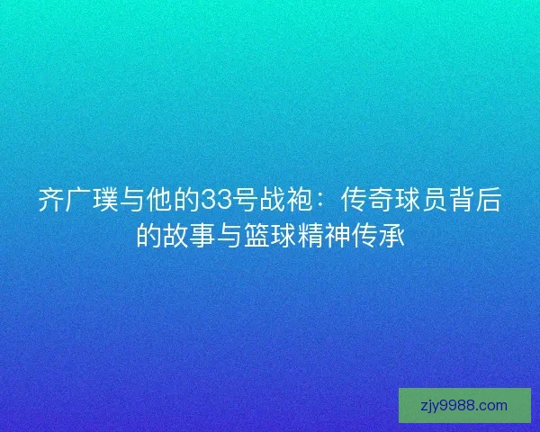 齐广璞与他的33号战袍:传奇球员背后的故事与篮球精神传承 齐广璞与他的33号战袍:传奇球员背后的故事与篮球精神传承