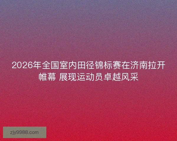 2026年全国室内田径锦标赛在济南拉开帷幕 展现运动员卓越风采 2026年全国室内田径锦标赛在济南拉开帷幕 展现运动员卓越风采