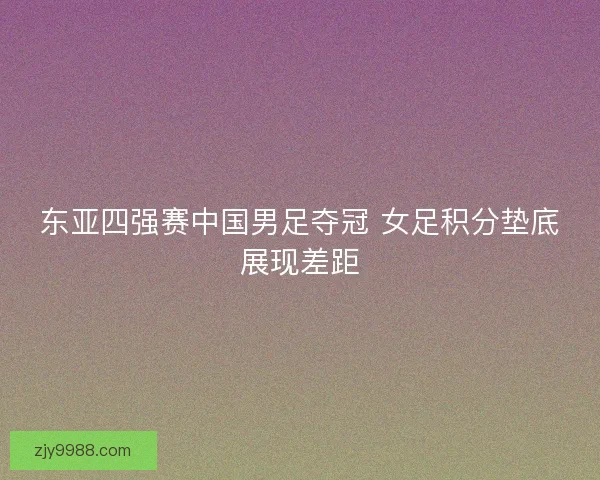 东亚四强赛中国男足夺冠 女足积分垫底展现差距 东亚四强赛中国男足夺冠 女足积分垫底展现差距