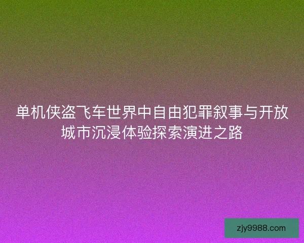 单机侠盗飞车世界中自由犯罪叙事与开放城市沉浸体验探索演进之路 单机侠盗飞车世界中自由犯罪叙事与开放城市沉浸体验探索演进之路