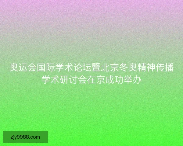 奥运会国际学术论坛暨北京冬奥精神传播学术研讨会在京成功举办
