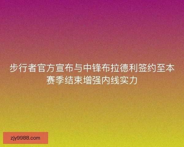 步行者官方宣布与中锋布拉德利签约至本赛季结束增强内线实力 步行者官方宣布与中锋布拉德利签约至本赛季结束增强内线实力