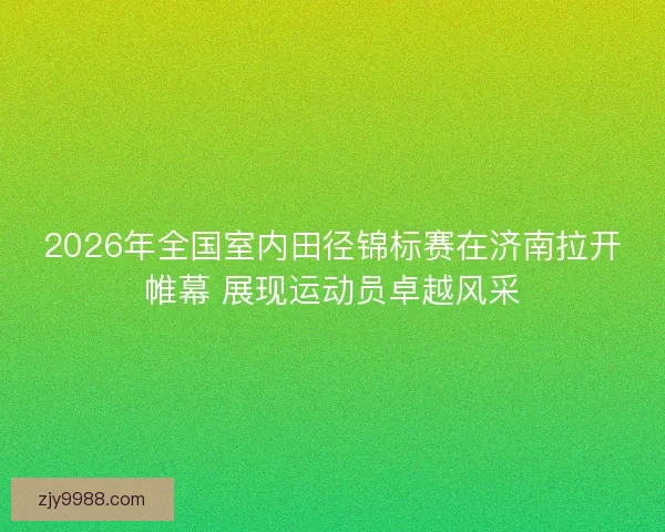 2026年全国室内田径锦标赛在济南拉开帷幕 展现运动员卓越风采 2026年全国室内田径锦标赛在济南拉开帷幕 展现运动员卓越风采