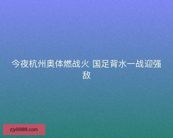 今夜杭州奥体燃战火 国足背水一战迎强敌