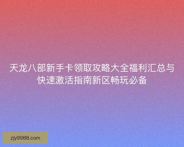 天龙八部新手卡领取攻略大全福利汇总与快速激活指南新区畅玩必备 天龙八部新手卡领取攻略大全福利汇总与快速激活指南新区畅玩必备