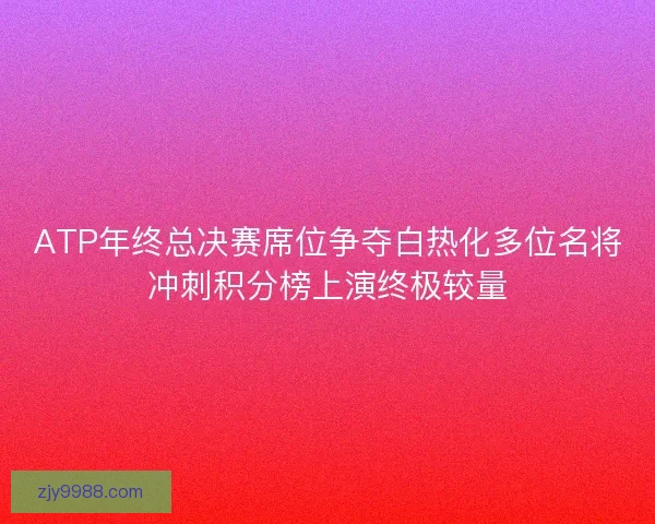 ATP年终总决赛席位争夺白热化多位名将冲刺积分榜上演终极较量 ATP年终总决赛席位争夺白热化多位名将冲刺积分榜上演终极较量