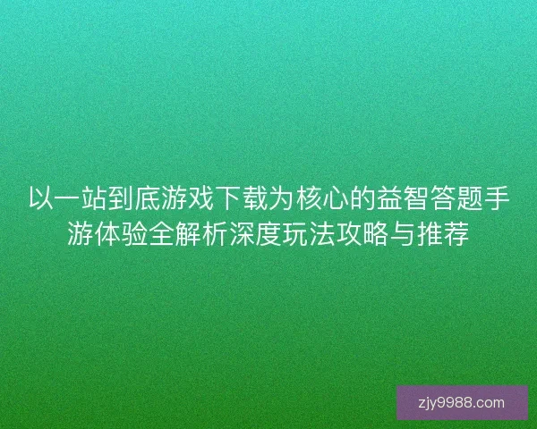 以一站到底游戏下载为核心的益智答题手游体验全解析深度玩法攻略与推荐 以一站到底游戏下载为核心的益智答题手游体验全解析深度玩法攻略与推荐