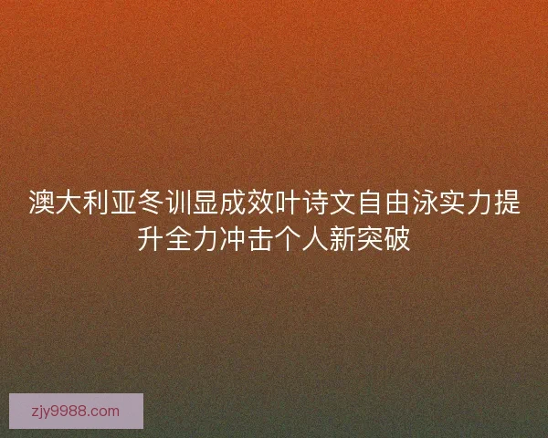 澳大利亚冬训显成效叶诗文自由泳实力提升全力冲击个人新突破 澳大利亚冬训显成效叶诗文自由泳实力提升全力冲击个人新突破