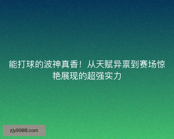 能打球的波神真香!从天赋异禀到赛场惊艳展现的超强实力 能打球的波神真香!从天赋异禀到赛场惊艳展现的超强实力