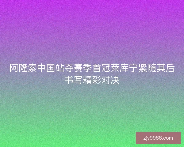 阿隆索中国站夺赛季首冠莱库宁紧随其后书写精彩对决 阿隆索中国站夺赛季首冠莱库宁紧随其后书写精彩对决