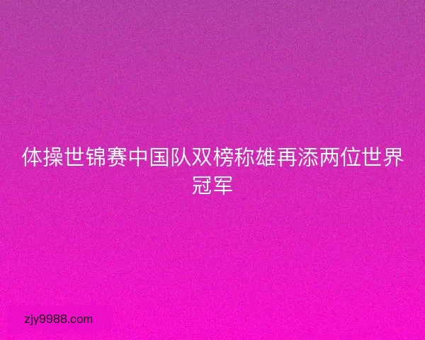 体操世锦赛中国队双榜称雄再添两位世界冠军 体操世锦赛中国队双榜称雄再添两位世界冠军