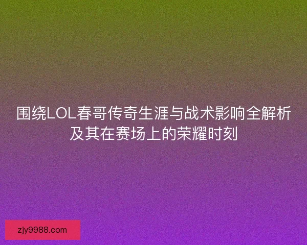 围绕LOL春哥传奇生涯与战术影响全解析及其在赛场上的荣耀时刻 围绕LOL春哥传奇生涯与战术影响全解析及其在赛场上的荣耀时刻